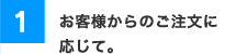 1お客様からのご注文に応じて。