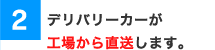 2デリバリーカーが工場から直送します。