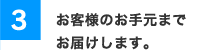 3お客様のお手元までお届けします。