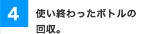 4使い終わったボトルの回収。