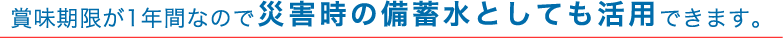 賞味期限が1年間なので災害時の備蓄水としても活用できます。